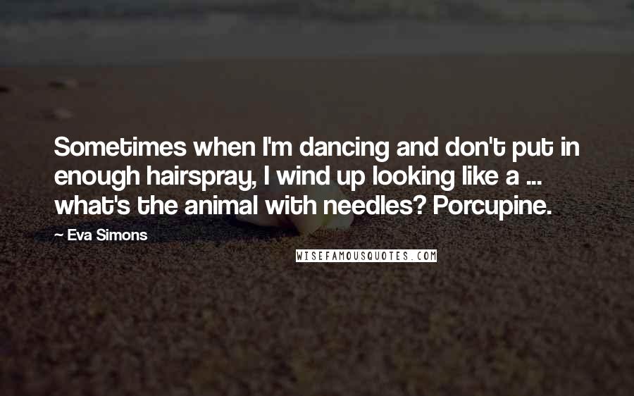 Eva Simons Quotes: Sometimes when I'm dancing and don't put in enough hairspray, I wind up looking like a ... what's the animal with needles? Porcupine.