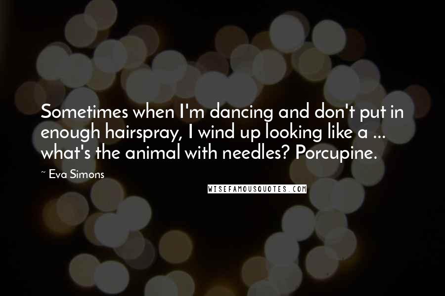 Eva Simons Quotes: Sometimes when I'm dancing and don't put in enough hairspray, I wind up looking like a ... what's the animal with needles? Porcupine.