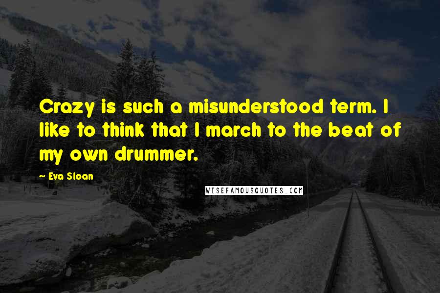 Eva Sloan Quotes: Crazy is such a misunderstood term. I like to think that I march to the beat of my own drummer.