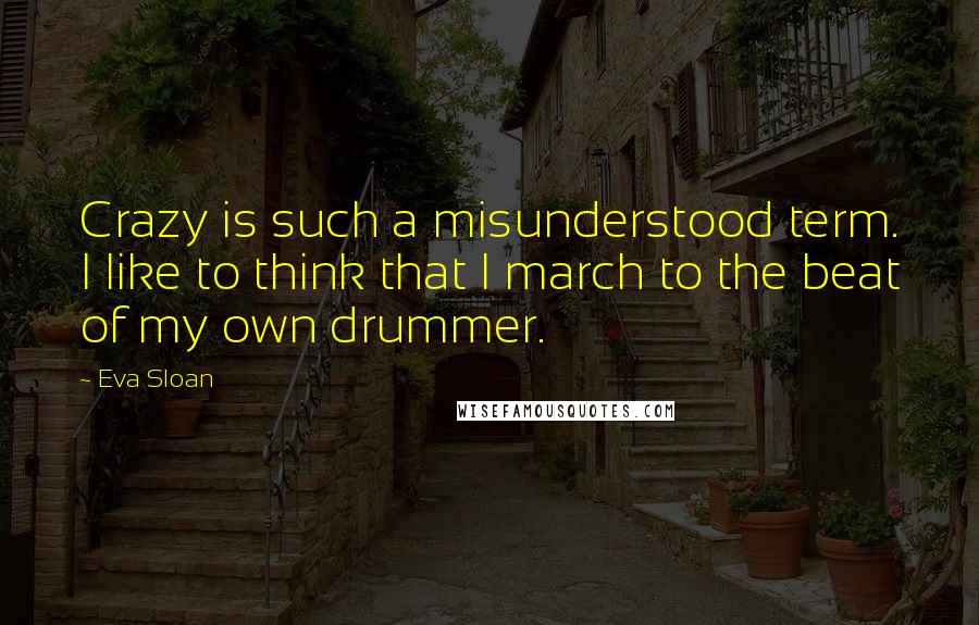 Eva Sloan Quotes: Crazy is such a misunderstood term. I like to think that I march to the beat of my own drummer.