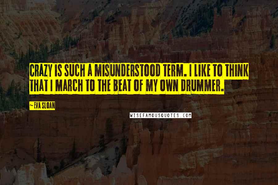 Eva Sloan Quotes: Crazy is such a misunderstood term. I like to think that I march to the beat of my own drummer.