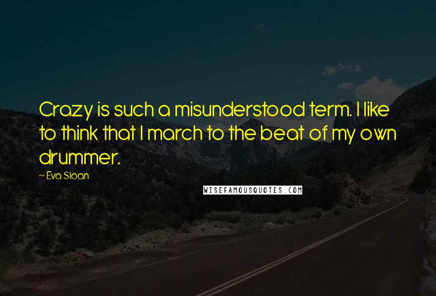 Eva Sloan Quotes: Crazy is such a misunderstood term. I like to think that I march to the beat of my own drummer.