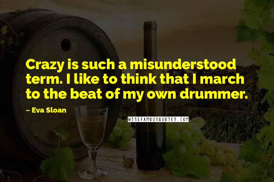 Eva Sloan Quotes: Crazy is such a misunderstood term. I like to think that I march to the beat of my own drummer.