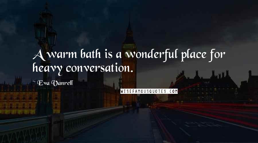 Eva Vanrell Quotes: A warm bath is a wonderful place for heavy conversation.