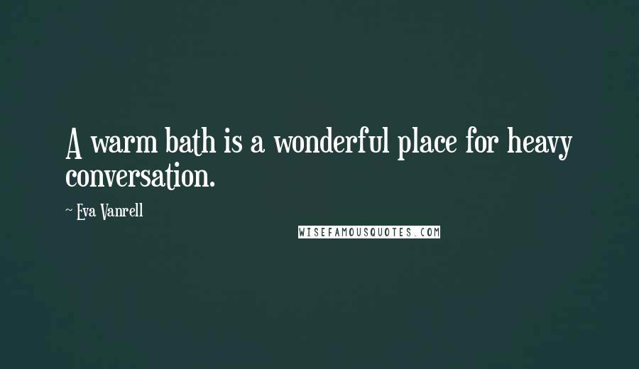 Eva Vanrell Quotes: A warm bath is a wonderful place for heavy conversation.