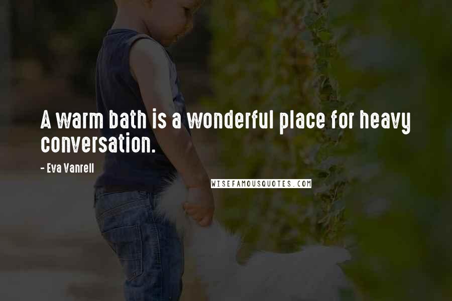 Eva Vanrell Quotes: A warm bath is a wonderful place for heavy conversation.