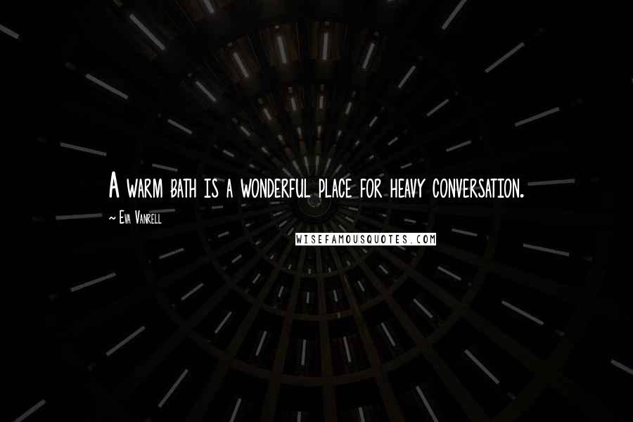 Eva Vanrell Quotes: A warm bath is a wonderful place for heavy conversation.