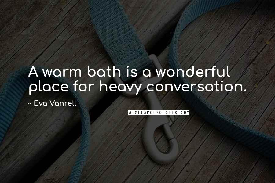 Eva Vanrell Quotes: A warm bath is a wonderful place for heavy conversation.