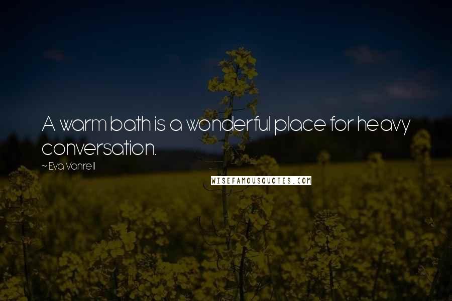 Eva Vanrell Quotes: A warm bath is a wonderful place for heavy conversation.