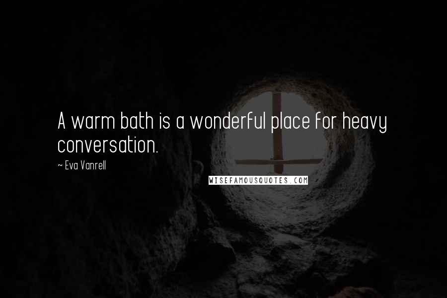 Eva Vanrell Quotes: A warm bath is a wonderful place for heavy conversation.