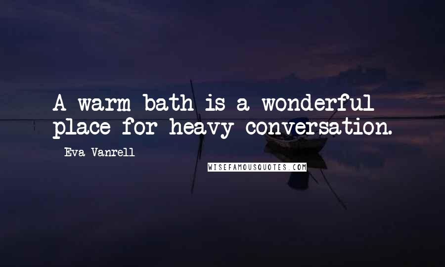 Eva Vanrell Quotes: A warm bath is a wonderful place for heavy conversation.