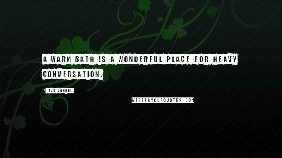 Eva Vanrell Quotes: A warm bath is a wonderful place for heavy conversation.
