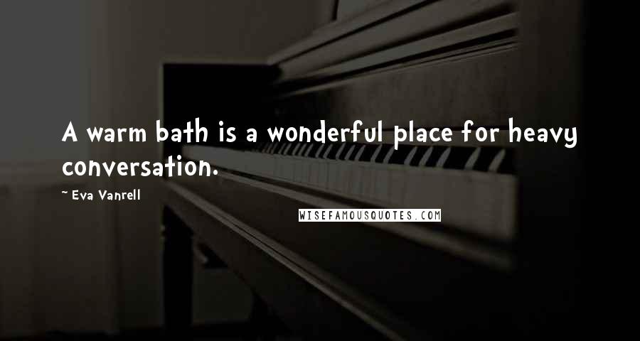 Eva Vanrell Quotes: A warm bath is a wonderful place for heavy conversation.