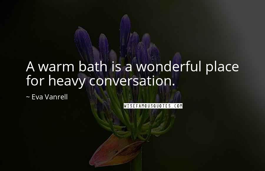 Eva Vanrell Quotes: A warm bath is a wonderful place for heavy conversation.