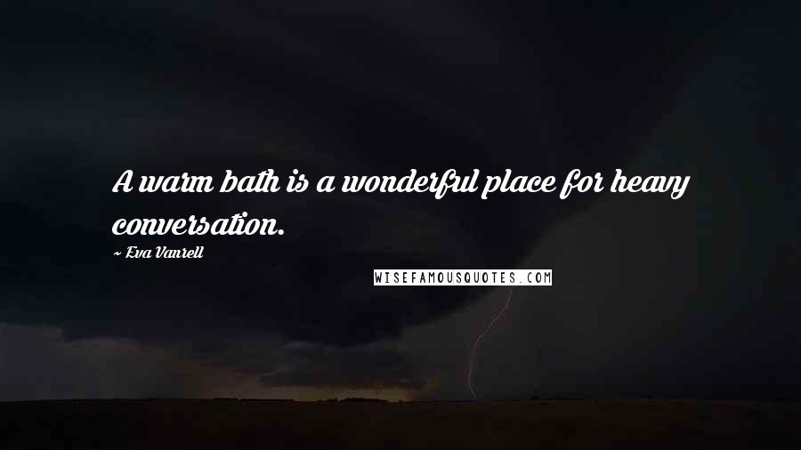 Eva Vanrell Quotes: A warm bath is a wonderful place for heavy conversation.