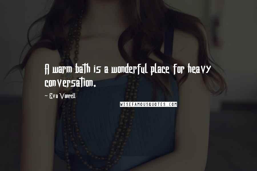 Eva Vanrell Quotes: A warm bath is a wonderful place for heavy conversation.