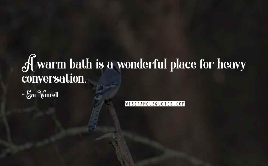 Eva Vanrell Quotes: A warm bath is a wonderful place for heavy conversation.