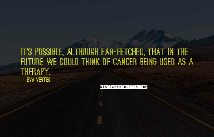 Eva Vertes Quotes: It's possible, although far-fetched, that in the future we could think of cancer being used as a therapy.