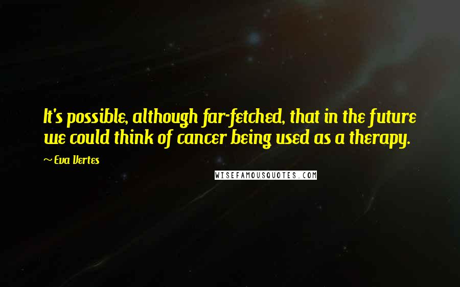 Eva Vertes Quotes: It's possible, although far-fetched, that in the future we could think of cancer being used as a therapy.