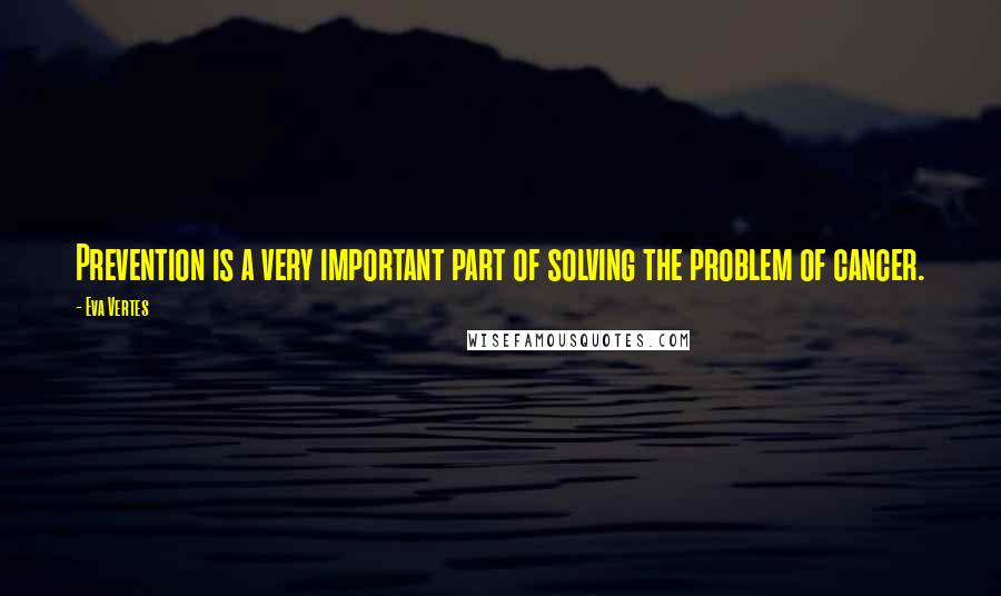 Eva Vertes Quotes: Prevention is a very important part of solving the problem of cancer.