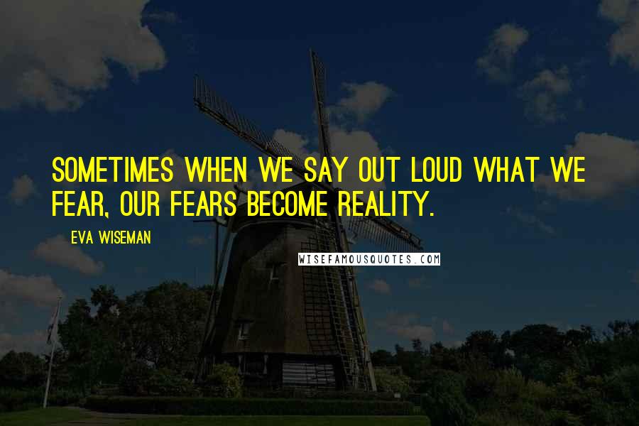 Eva Wiseman Quotes: sometimes when we say out loud what we fear, our fears become reality.
