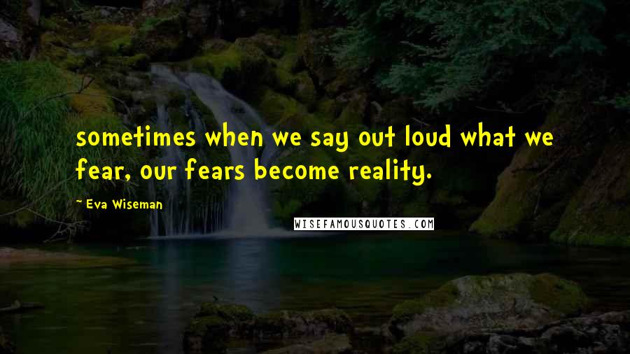 Eva Wiseman Quotes: sometimes when we say out loud what we fear, our fears become reality.