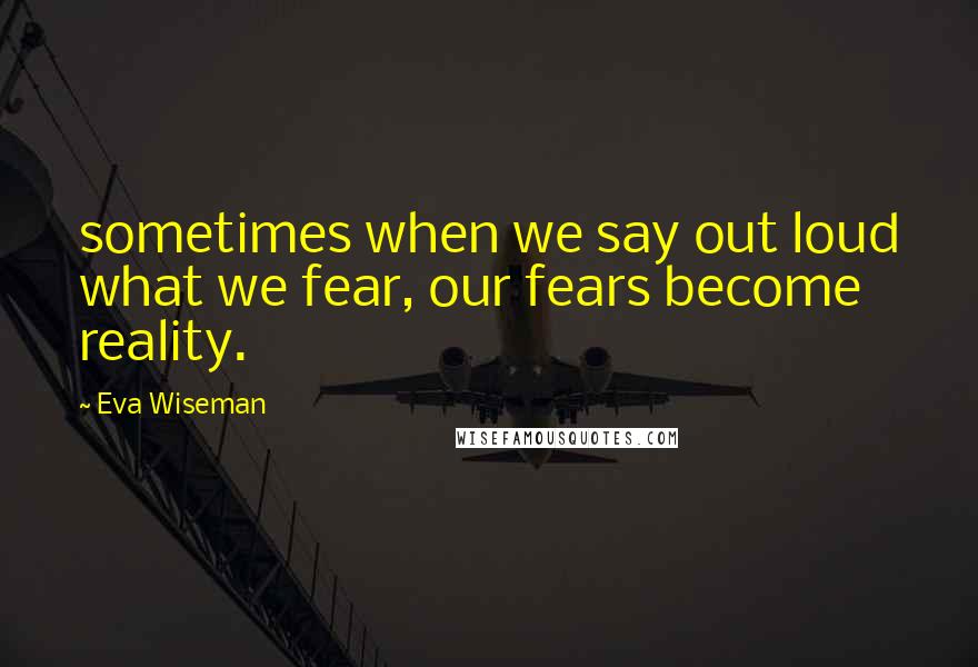 Eva Wiseman Quotes: sometimes when we say out loud what we fear, our fears become reality.