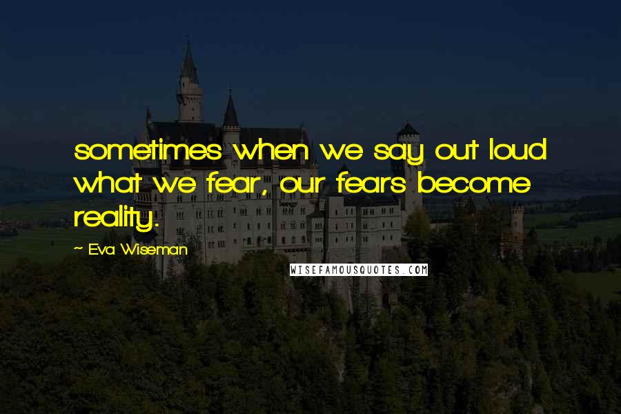 Eva Wiseman Quotes: sometimes when we say out loud what we fear, our fears become reality.