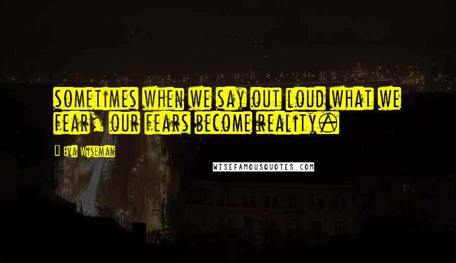 Eva Wiseman Quotes: sometimes when we say out loud what we fear, our fears become reality.