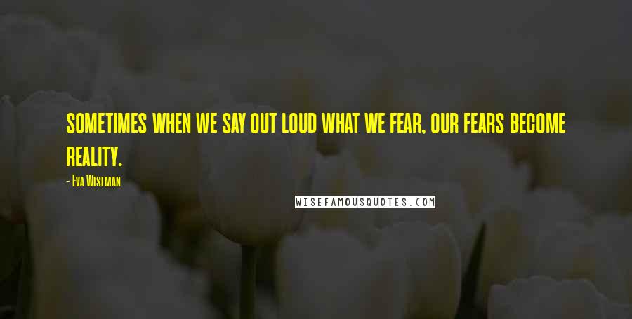 Eva Wiseman Quotes: sometimes when we say out loud what we fear, our fears become reality.