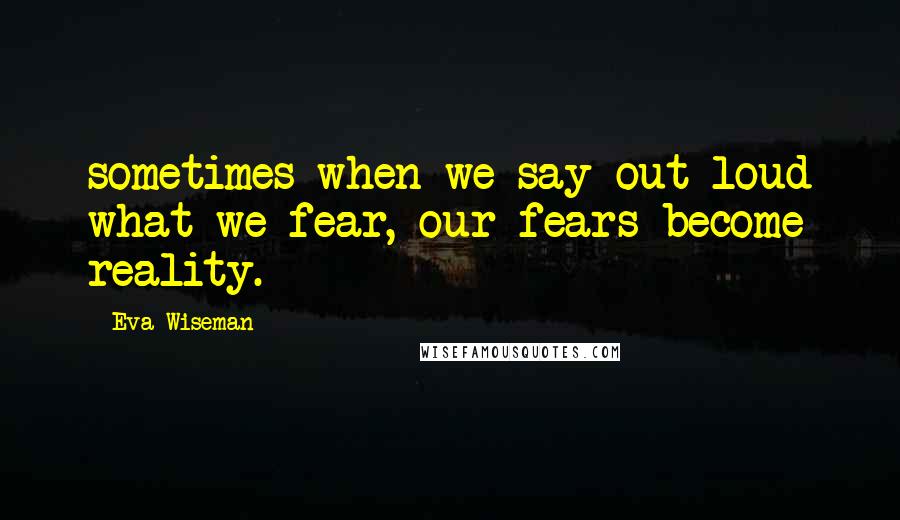 Eva Wiseman Quotes: sometimes when we say out loud what we fear, our fears become reality.
