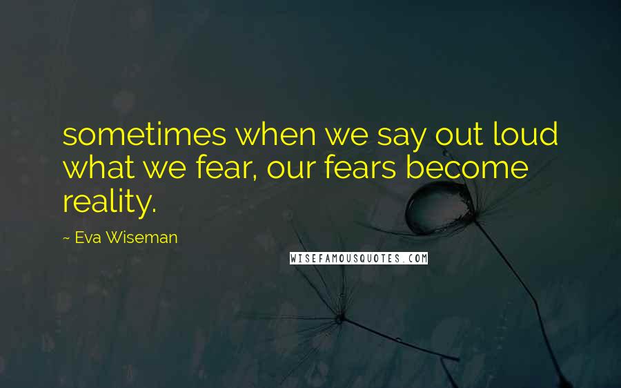 Eva Wiseman Quotes: sometimes when we say out loud what we fear, our fears become reality.