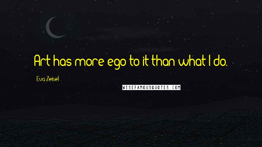 Eva Zeisel Quotes: Art has more ego to it than what I do.