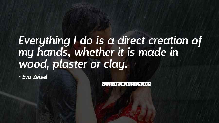 Eva Zeisel Quotes: Everything I do is a direct creation of my hands, whether it is made in wood, plaster or clay.