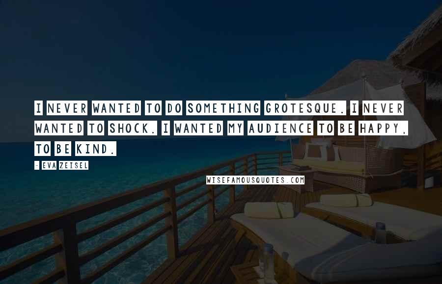 Eva Zeisel Quotes: I never wanted to do something grotesque. I never wanted to shock. I wanted my audience to be happy, to be kind.