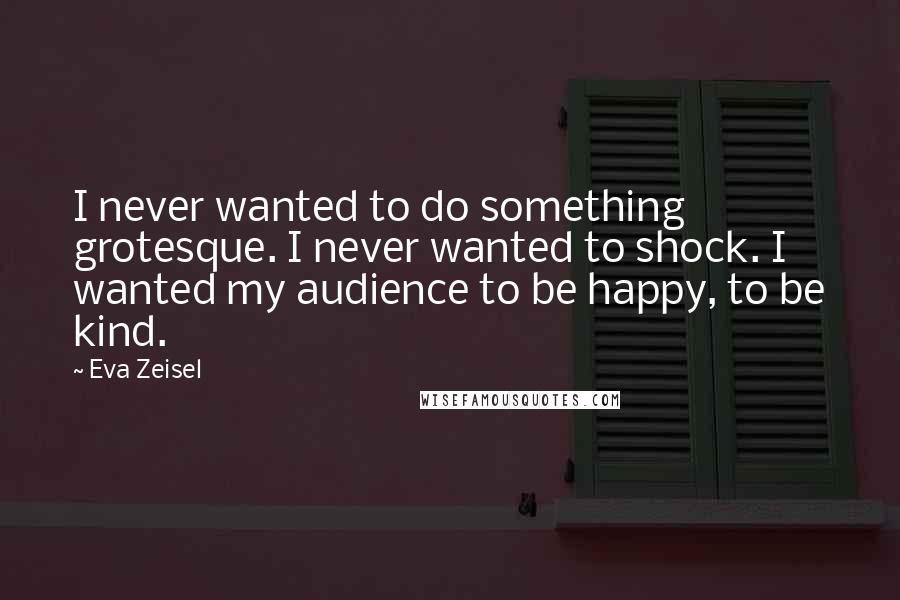 Eva Zeisel Quotes: I never wanted to do something grotesque. I never wanted to shock. I wanted my audience to be happy, to be kind.