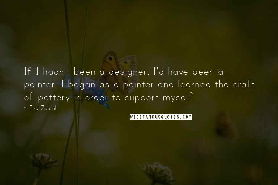 Eva Zeisel Quotes: If I hadn't been a designer, I'd have been a painter. I began as a painter and learned the craft of pottery in order to support myself.