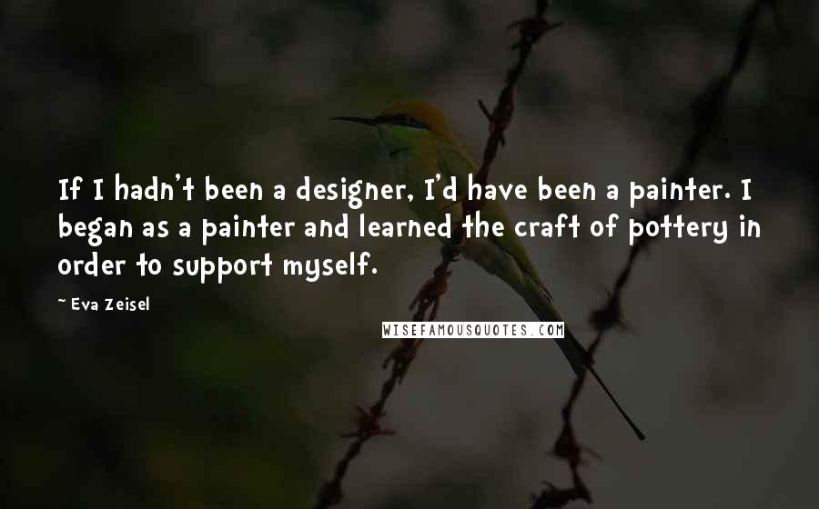 Eva Zeisel Quotes: If I hadn't been a designer, I'd have been a painter. I began as a painter and learned the craft of pottery in order to support myself.