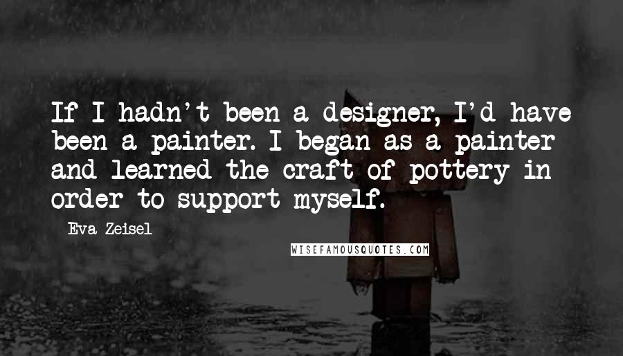 Eva Zeisel Quotes: If I hadn't been a designer, I'd have been a painter. I began as a painter and learned the craft of pottery in order to support myself.