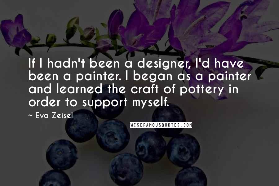 Eva Zeisel Quotes: If I hadn't been a designer, I'd have been a painter. I began as a painter and learned the craft of pottery in order to support myself.