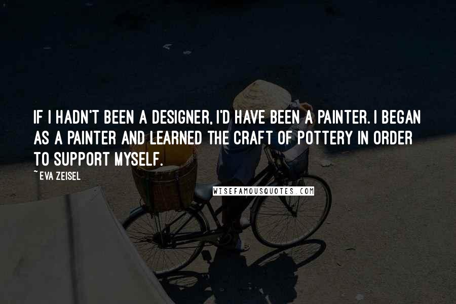 Eva Zeisel Quotes: If I hadn't been a designer, I'd have been a painter. I began as a painter and learned the craft of pottery in order to support myself.