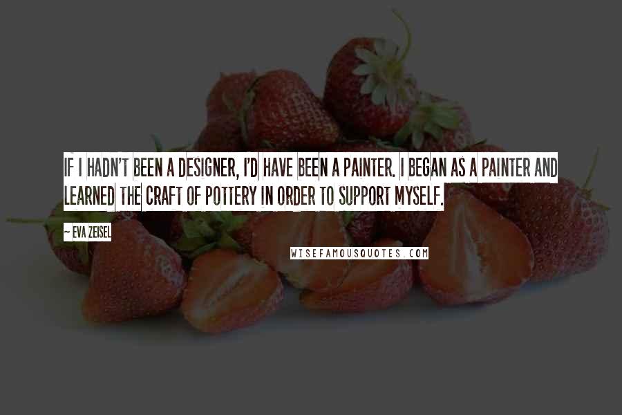 Eva Zeisel Quotes: If I hadn't been a designer, I'd have been a painter. I began as a painter and learned the craft of pottery in order to support myself.