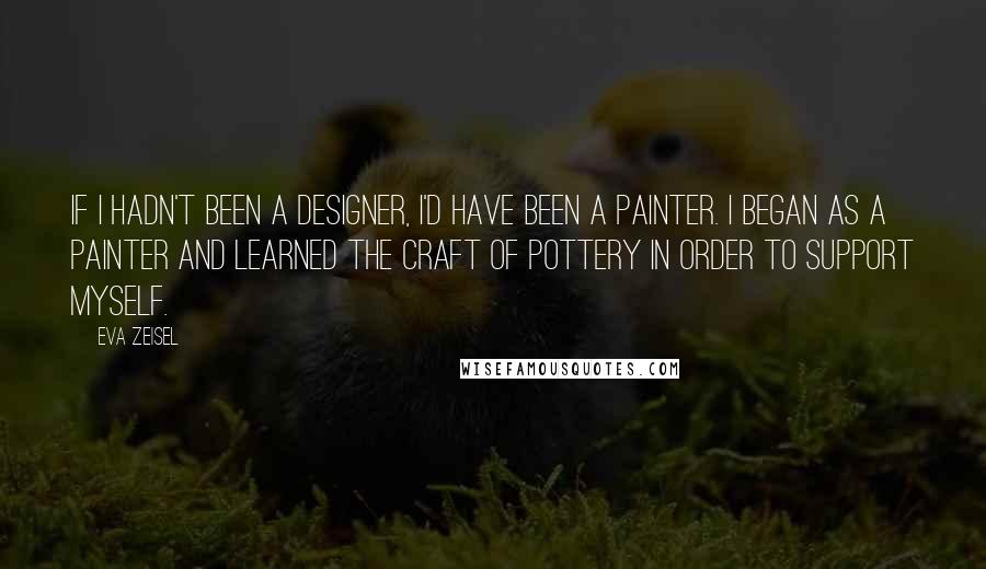 Eva Zeisel Quotes: If I hadn't been a designer, I'd have been a painter. I began as a painter and learned the craft of pottery in order to support myself.