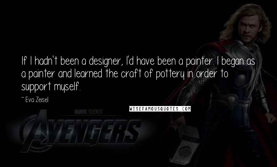 Eva Zeisel Quotes: If I hadn't been a designer, I'd have been a painter. I began as a painter and learned the craft of pottery in order to support myself.