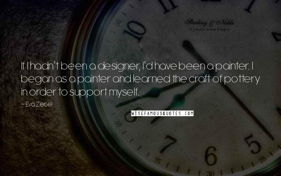 Eva Zeisel Quotes: If I hadn't been a designer, I'd have been a painter. I began as a painter and learned the craft of pottery in order to support myself.