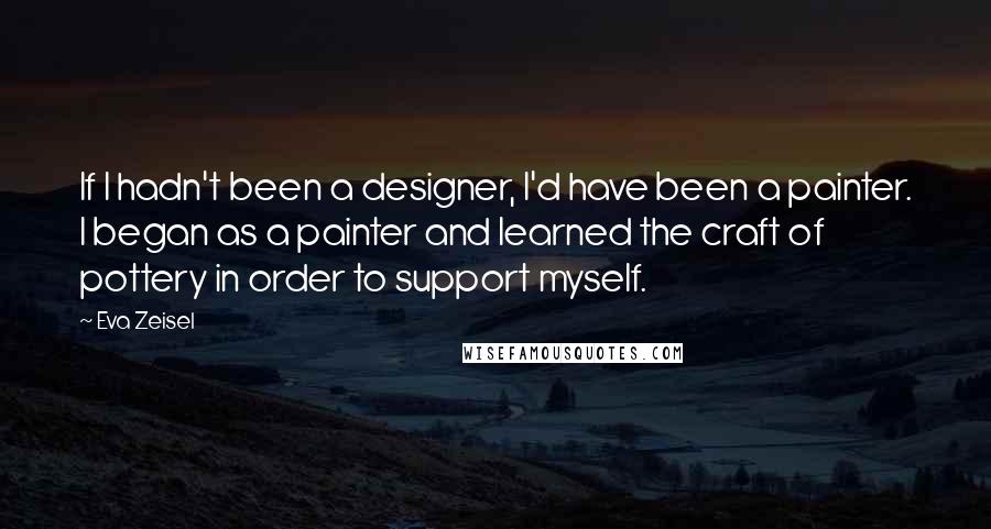 Eva Zeisel Quotes: If I hadn't been a designer, I'd have been a painter. I began as a painter and learned the craft of pottery in order to support myself.