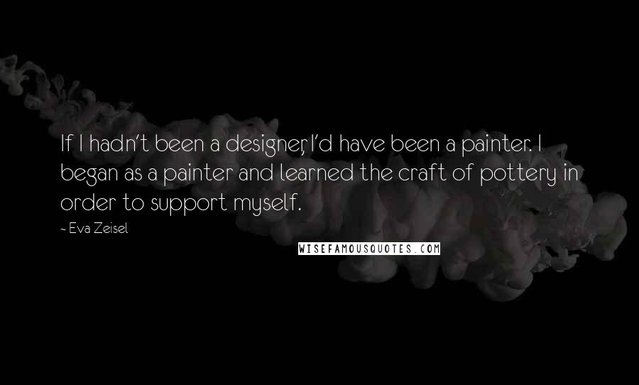 Eva Zeisel Quotes: If I hadn't been a designer, I'd have been a painter. I began as a painter and learned the craft of pottery in order to support myself.