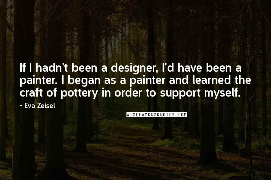 Eva Zeisel Quotes: If I hadn't been a designer, I'd have been a painter. I began as a painter and learned the craft of pottery in order to support myself.