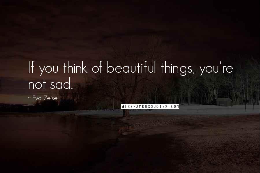 Eva Zeisel Quotes: If you think of beautiful things, you're not sad.