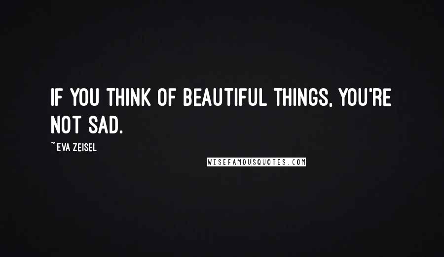 Eva Zeisel Quotes: If you think of beautiful things, you're not sad.